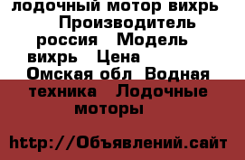  лодочный мотор вихрь 30  › Производитель ­ россия › Модель ­ вихрь › Цена ­ 15 000 - Омская обл. Водная техника » Лодочные моторы   